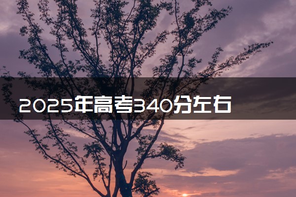 2025年高考340分左右能上什么大学 可以报考院校有哪些