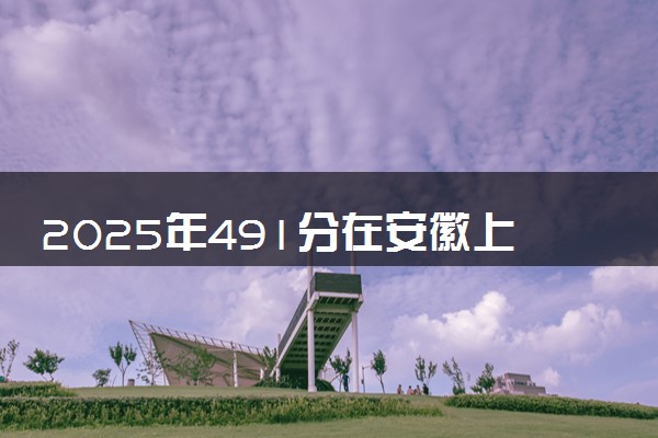 2025年491分在安徽上什么大学好 近三年录取分数线是多少