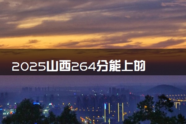 2025山西264分能上的大学有哪些 可以报考院校名单