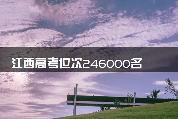 江西高考位次246000名左右报什么大学好（2025年参考）