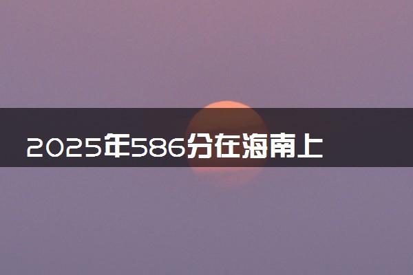 2025年586分在海南上什么大学好 近三年录取分数线是多少