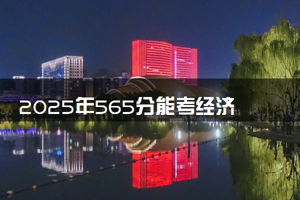 2025年565分能考经济学类专业吗 565分经济学类专业大学推荐