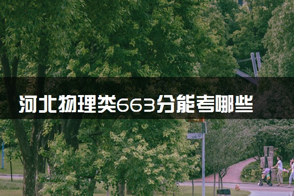 河北物理类663分能考哪些大学 2025考生稳上的大学名单