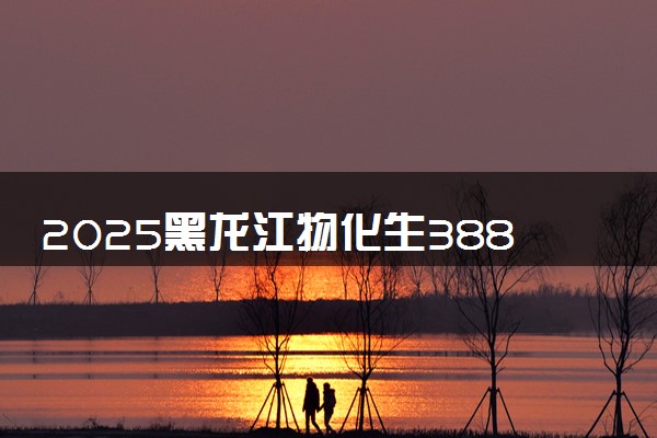 2025黑龙江物化生388分左右能上什么大学 可以报考的院校名单