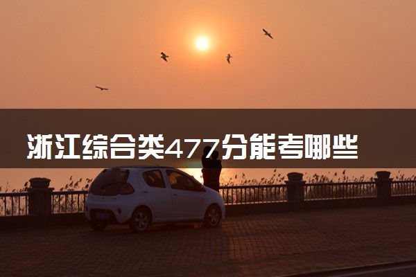 浙江综合类477分能考哪些大学 2025考生稳上的大学名单