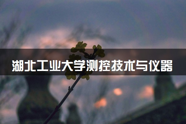 湖北工业大学测控技术与仪器专业怎么样 录取分数线多少
