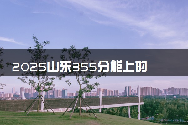 2025山东355分能上的大学有哪些 可以报考院校名单