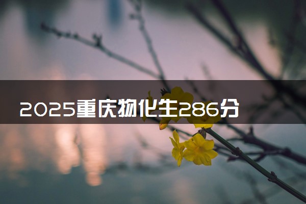 2025重庆物化生286分左右能上什么大学 可以报考的院校名单