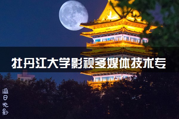 牡丹江大学影视多媒体技术专业怎么样 录取分数线多少