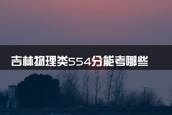 吉林物理类554分能考哪些大学 2025考生稳上的大学名单