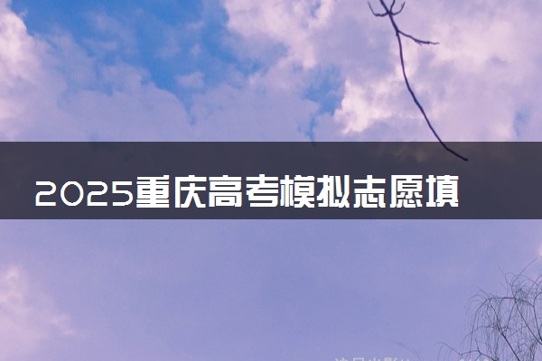 2025重庆高考模拟志愿填报时间及入口 附志愿样表及流程