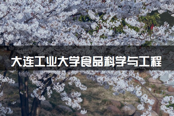 大连工业大学食品科学与工程专业怎么样 录取分数线多少