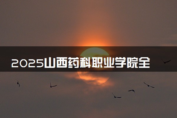 2025山西药科职业学院全国排名最新 录取分数线是多少