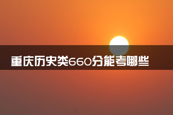 重庆历史类660分能考哪些大学 2025考生稳上的大学名单