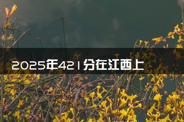 2025年421分在江西上什么大学好 近三年录取分数线是多少