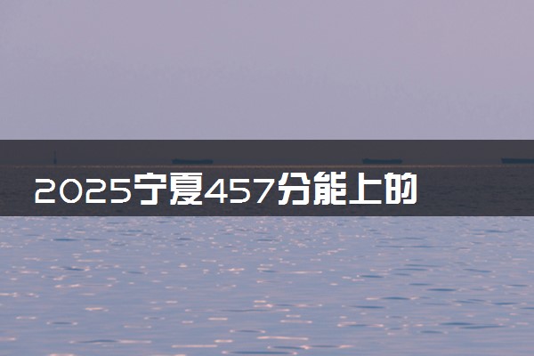 2025宁夏457分能上的大学有哪些 可以报考院校名单