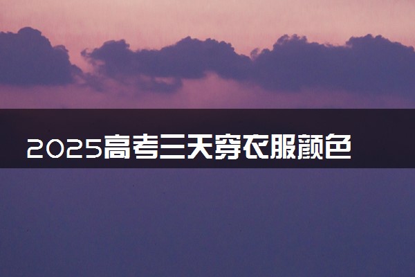 2025高考三天穿衣服颜色都有讲究 穿什么颜色吉利