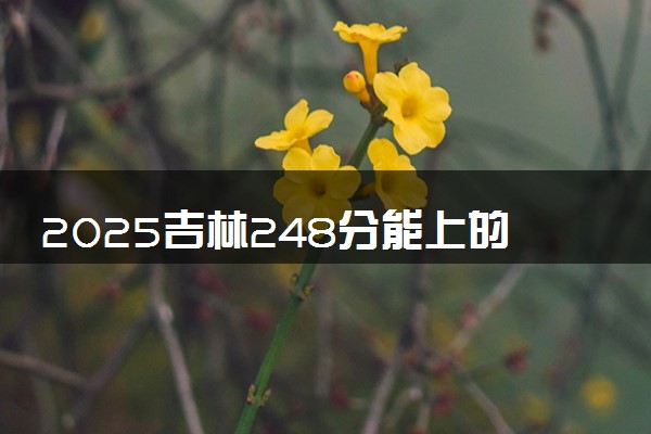 2025吉林248分能上的大学有哪些 可以报考院校名单