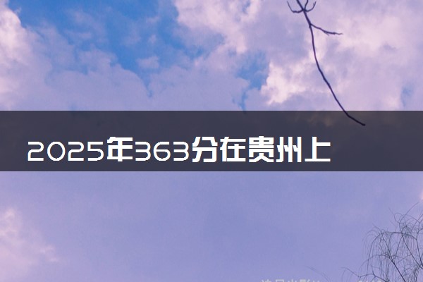 2025年363分在贵州上什么大学好 近三年录取分数线是多少