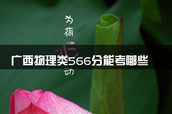 广西物理类566分能考哪些大学 2025考生稳上的大学名单