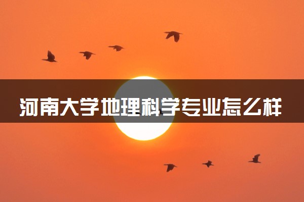 河南大学地理科学专业怎么样 录取分数线多少