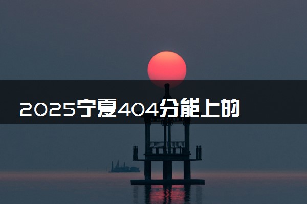 2025宁夏404分能上的大学有哪些 可以报考院校名单