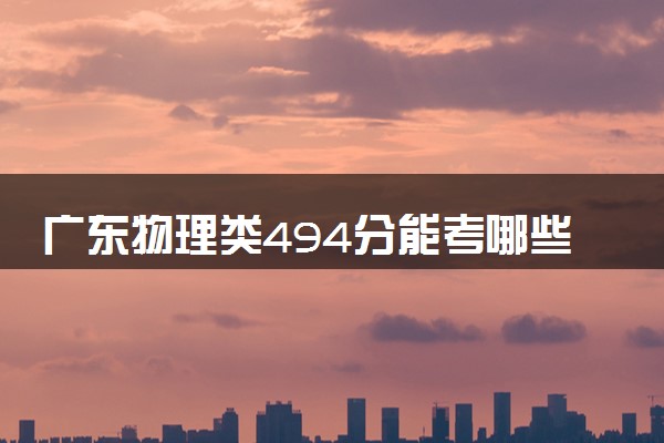 广东物理类494分能考哪些大学 2025考生稳上的大学名单