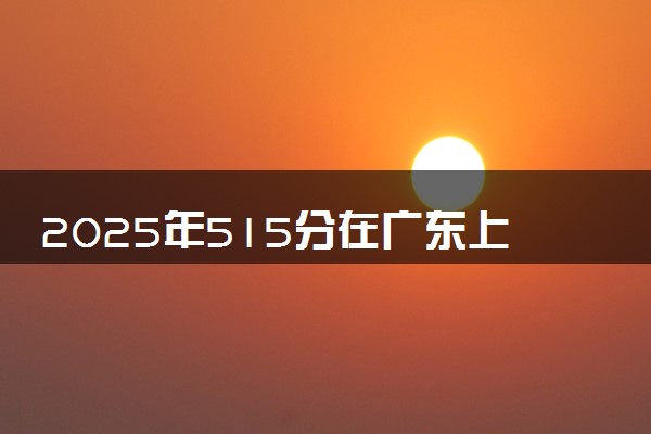 2025年515分在广东上什么大学好 近三年录取分数线是多少