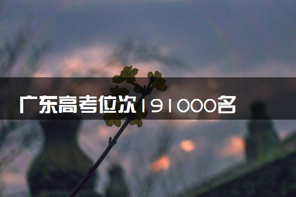 广东高考位次191000名左右报什么大学好（2025年参考）