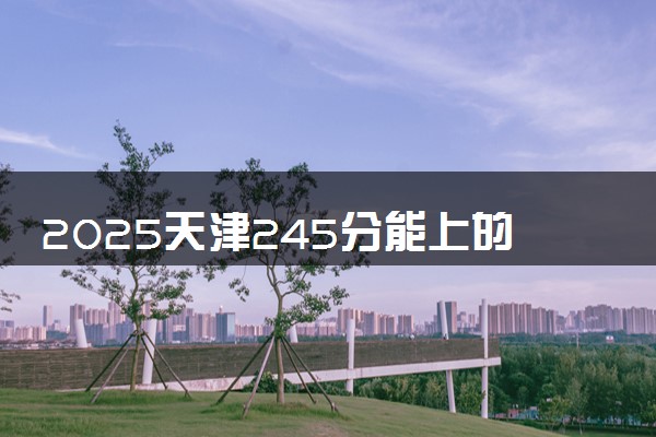 2025天津245分能上的大学有哪些 可以报考院校名单