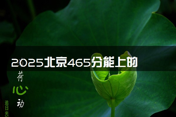2025北京465分能上的大学有哪些 可以报考院校名单