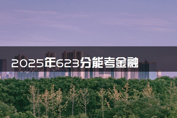 2025年623分能考金融学类专业吗 623分金融学类专业大学推荐