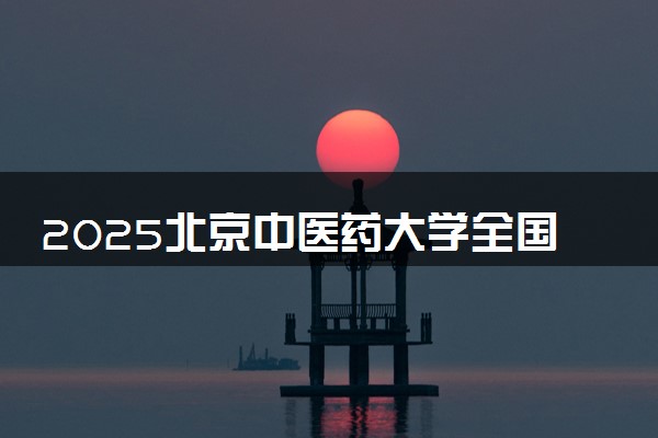 2025北京中医药大学全国排名最新 录取分数线是多少