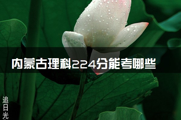 内蒙古理科224分能考哪些大学 2025考生稳上的大学名单