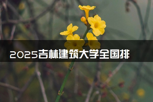 2025吉林建筑大学全国排名最新 录取分数线是多少