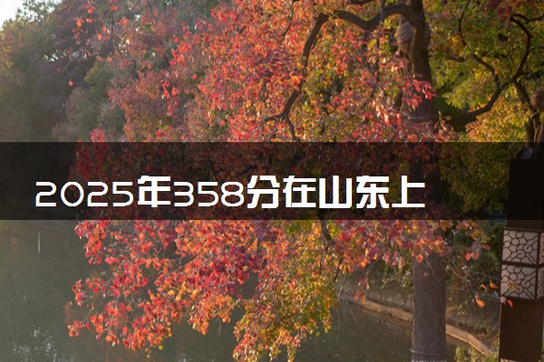 2025年358分在山东上什么大学好 近三年录取分数线是多少