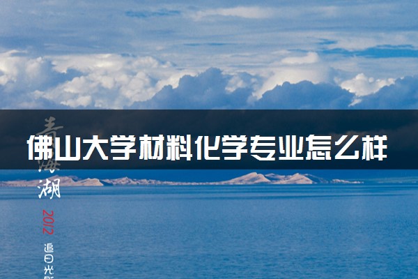 佛山大学材料化学专业怎么样 录取分数线多少