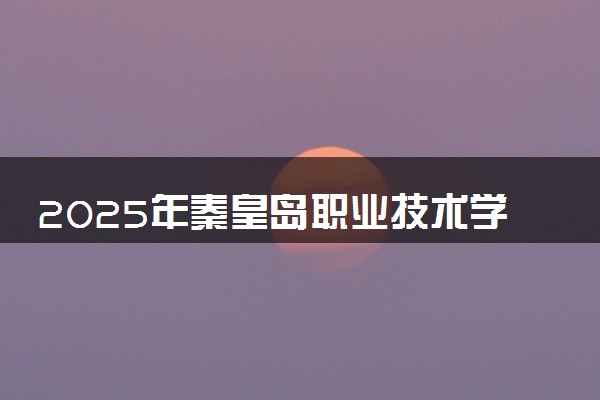 2025年秦皇岛职业技术学院多少分能考上 最低分及位次