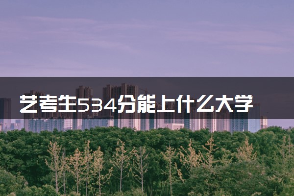 艺考生534分能上什么大学（2025考生参考）