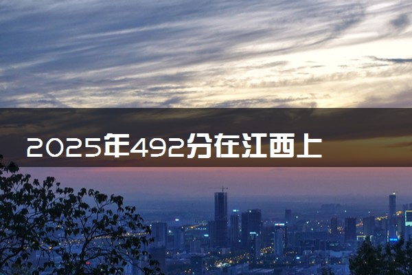 2025年492分在江西上什么大学好 近三年录取分数线是多少