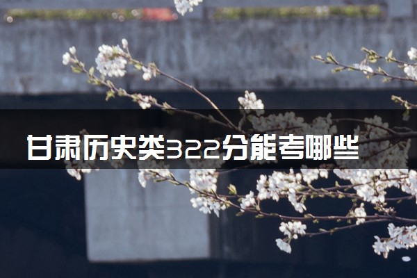 甘肃历史类322分能考哪些大学 2025考生稳上的大学名单