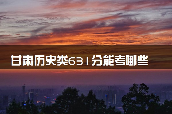 甘肃历史类631分能考哪些大学 2025考生稳上的大学名单