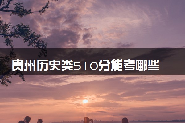 贵州历史类510分能考哪些大学 2025考生稳上的大学名单