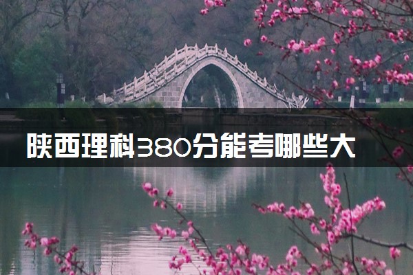 陕西理科380分能考哪些大学 2025考生稳上的大学名单