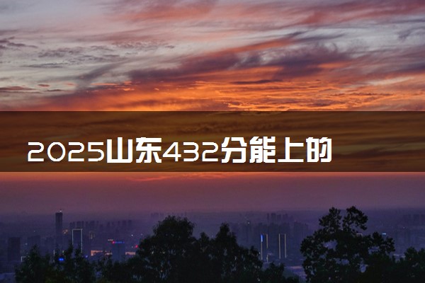 2025山东432分能上的大学有哪些 可以报考院校名单