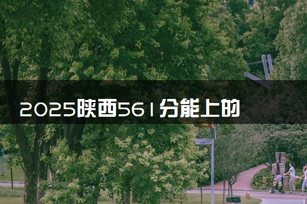2025陕西561分能上的大学有哪些 可以报考院校名单