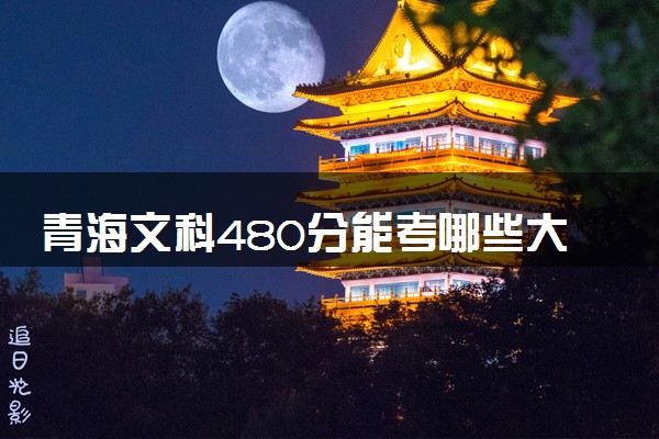 青海文科480分能考哪些大学 2025考生稳上的大学名单