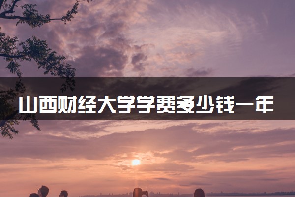 山西财经大学学费多少钱一年 各专业收费标准（2025年参考）