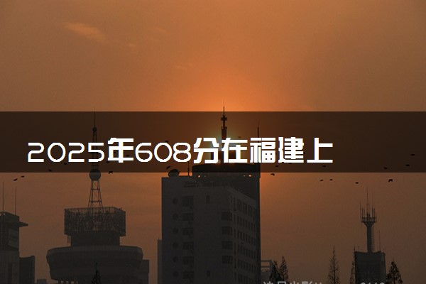 2025年608分在福建上什么大学好 近三年录取分数线是多少
