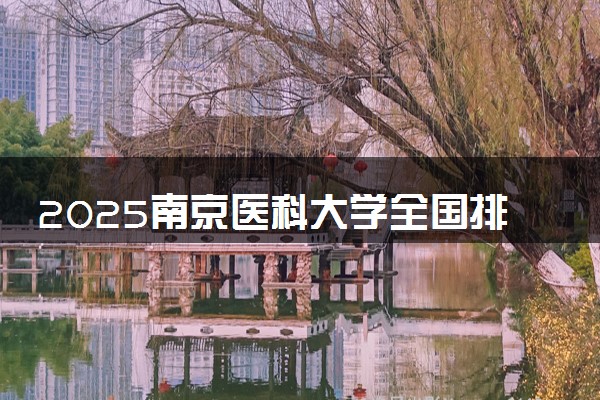 2025南京医科大学全国排名最新 录取分数线是多少